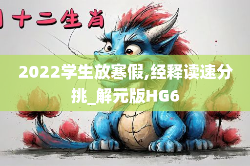 2022学生放寒假,经释读速分挑_解元版HG6