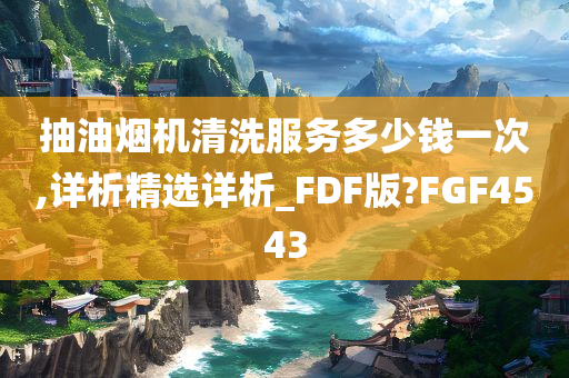 抽油烟机清洗服务多少钱一次,详析精选详析_FDF版?FGF4543