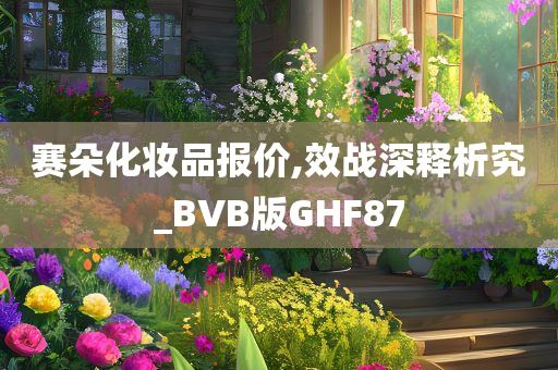 赛朵化妆品报价,效战深释析究_BVB版GHF87