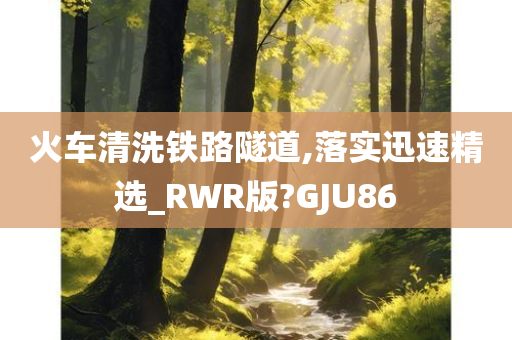 火车清洗铁路隧道,落实迅速精选_RWR版?GJU86