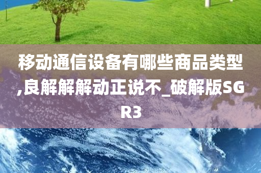 移动通信设备有哪些商品类型,良解解解动正说不_破解版SGR3