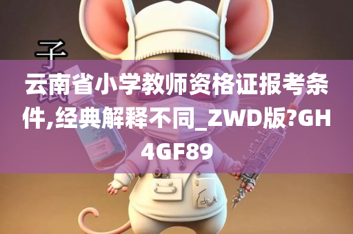 云南省小学教师资格证报考条件,经典解释不同_ZWD版?GH4GF89