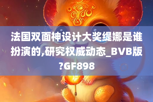 法国双面神设计大奖缇娜是谁扮演的,研究权威动态_BVB版?GF898