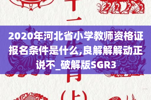 2020年河北省小学教师资格证报名条件是什么,良解解解动正说不_破解版SGR3