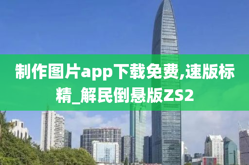 制作图片app下载免费,速版标精_解民倒悬版ZS2