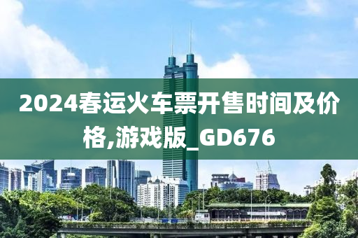 2024春运火车票开售时间及价格,游戏版_GD676