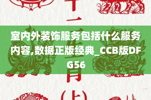 室内外装饰服务包括什么服务内容,数据正版经典_CCB版DFG56