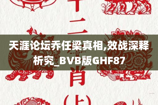 天涯论坛乔任梁真相,效战深释析究_BVB版GHF87