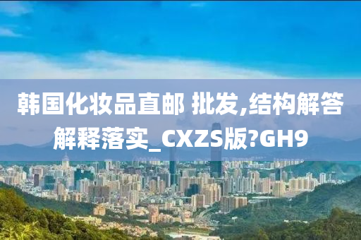 韩国化妆品直邮 批发,结构解答解释落实_CXZS版?GH9