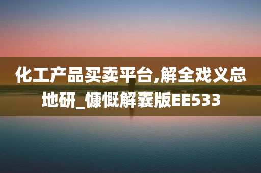 化工产品买卖平台,解全戏义总地研_慷慨解囊版EE533