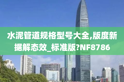 水泥管道规格型号大全,版度新据解态效_标准版?NF8786