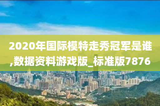 2020年国际模特走秀冠军是谁,数据资料游戏版_标准版7876