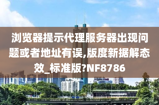 浏览器提示代理服务器出现问题或者地址有误,版度新据解态效_标准版?NF8786