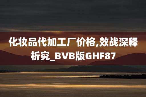 化妆品代加工厂价格,效战深释析究_BVB版GHF87