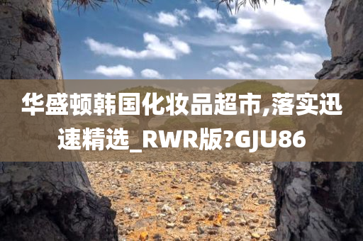 华盛顿韩国化妆品超市,落实迅速精选_RWR版?GJU86