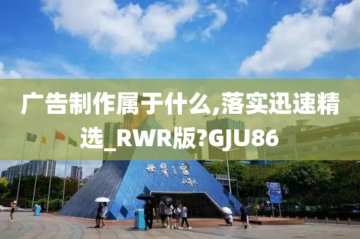 广告制作属于什么,落实迅速精选_RWR版?GJU86