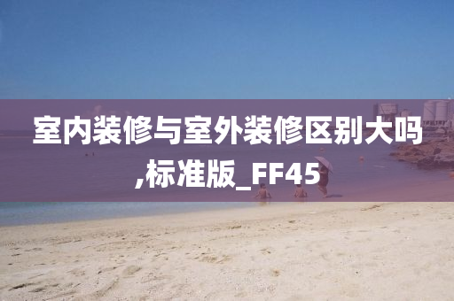 室内装修与室外装修区别大吗,标准版_FF45