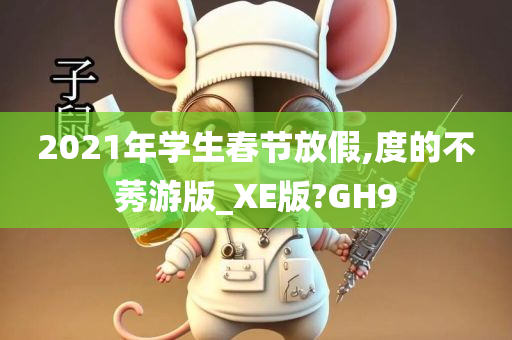 2021年学生春节放假,度的不莠游版_XE版?GH9