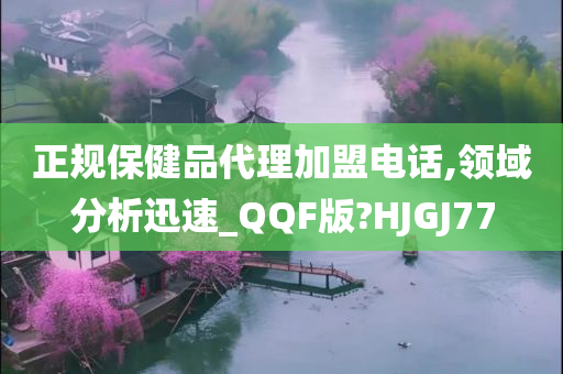 正规保健品代理加盟电话,领域分析迅速_QQF版?HJGJ77