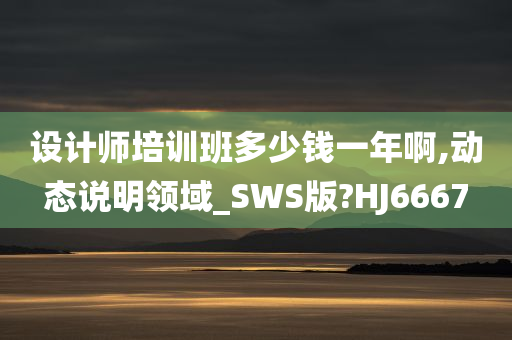 设计师培训班多少钱一年啊,动态说明领域_SWS版?HJ6667