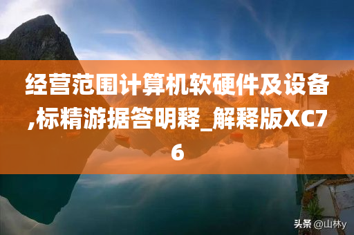 经营范围计算机软硬件及设备,标精游据答明释_解释版XC76