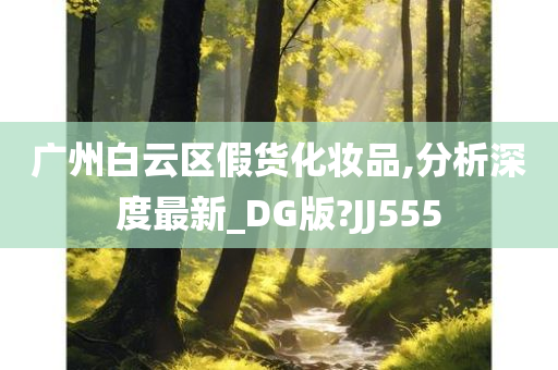 广州白云区假货化妆品,分析深度最新_DG版?JJ555