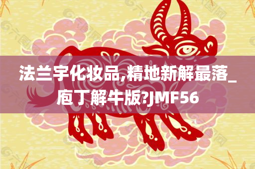 法兰宇化妆品,精地新解最落_庖丁解牛版?JMF56