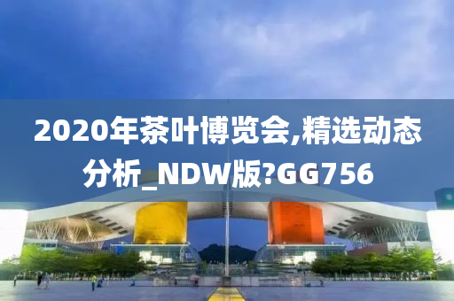 2020年茶叶博览会,精选动态分析_NDW版?GG756