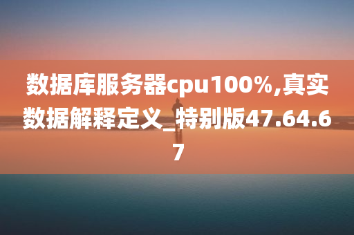 数据库服务器cpu100%,真实数据解释定义_特别版47.64.67