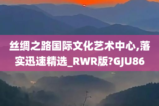 丝绸之路国际文化艺术中心,落实迅速精选_RWR版?GJU86