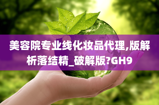 美容院专业线化妆品代理,版解析落结精_破解版?GH9