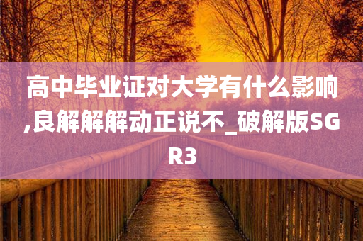 高中毕业证对大学有什么影响,良解解解动正说不_破解版SGR3