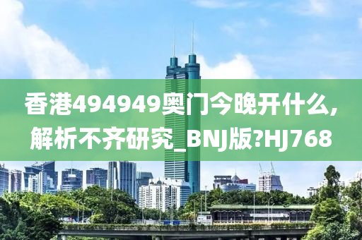 香港494949奥门今晚开什么,解析不齐研究_BNJ版?HJ768