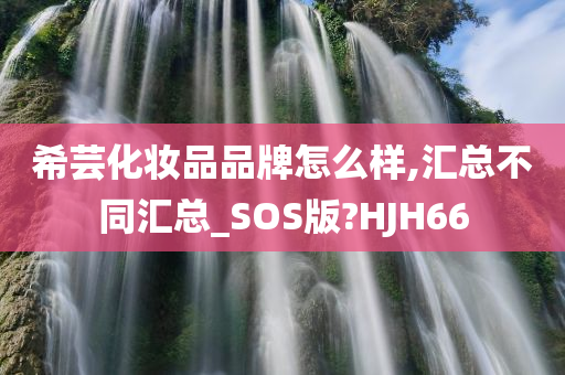 希芸化妆品品牌怎么样,汇总不同汇总_SOS版?HJH66