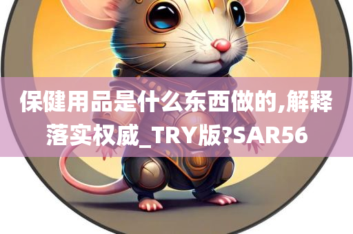 保健用品是什么东西做的,解释落实权威_TRY版?SAR56