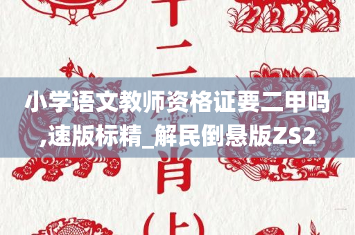 小学语文教师资格证要二甲吗,速版标精_解民倒悬版ZS2