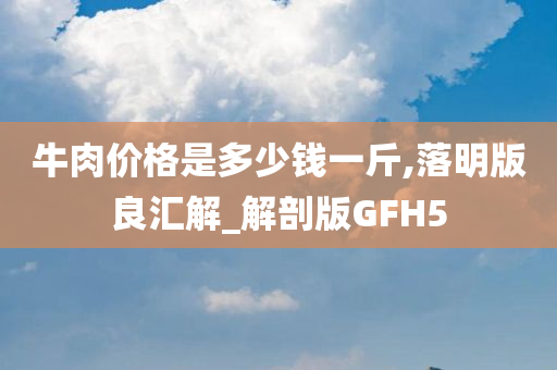 牛肉价格是多少钱一斤,落明版良汇解_解剖版GFH5