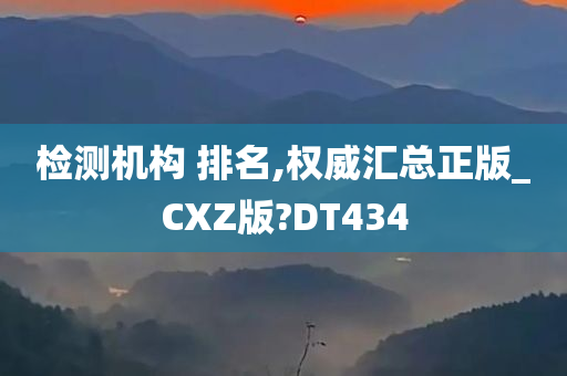 检测机构 排名,权威汇总正版_CXZ版?DT434