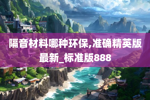 隔音材料哪种环保,准确精英版最新_标准版888