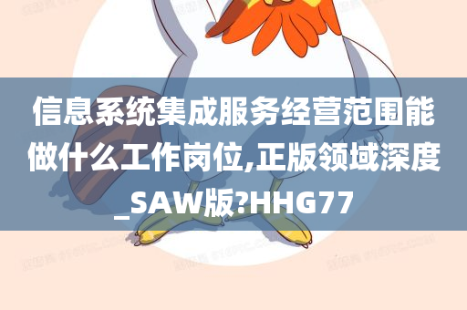 信息系统集成服务经营范围能做什么工作岗位,正版领域深度_SAW版?HHG77