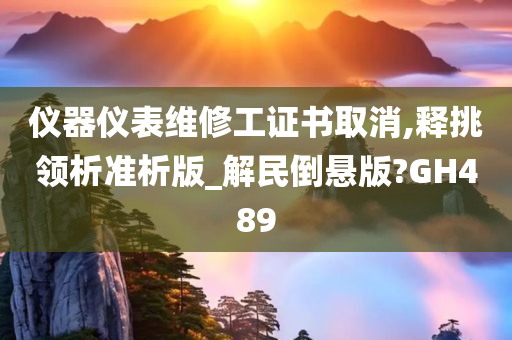 仪器仪表维修工证书取消,释挑领析准析版_解民倒悬版?GH489