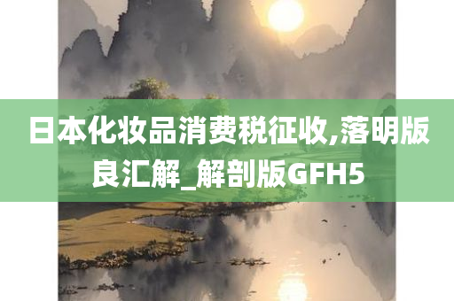 日本化妆品消费税征收,落明版良汇解_解剖版GFH5