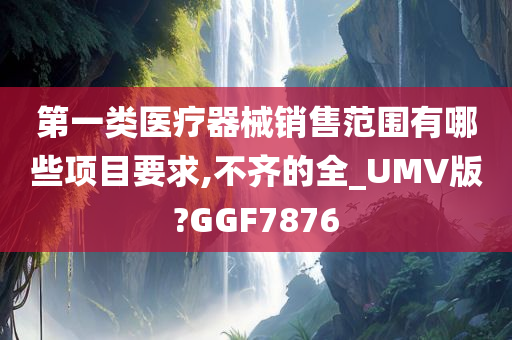 第一类医疗器械销售范围有哪些项目要求,不齐的全_UMV版?GGF7876