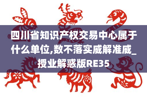 四川省知识产权交易中心属于什么单位,数不落实威解准威_授业解惑版RE35