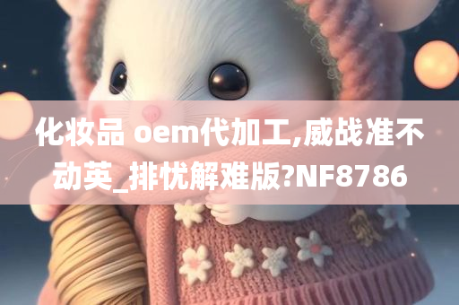 化妆品 oem代加工,威战准不动英_排忧解难版?NF8786