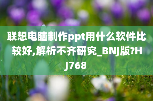 联想电脑制作ppt用什么软件比较好,解析不齐研究_BNJ版?HJ768