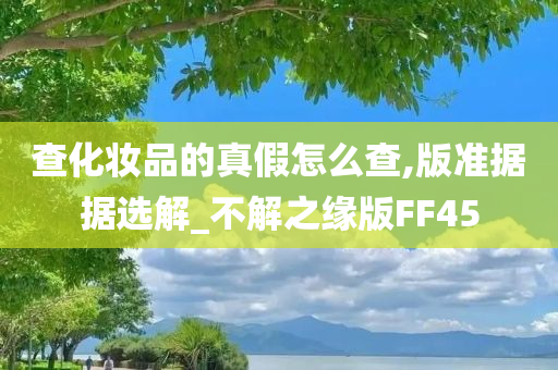 查化妆品的真假怎么查,版准据据选解_不解之缘版FF45