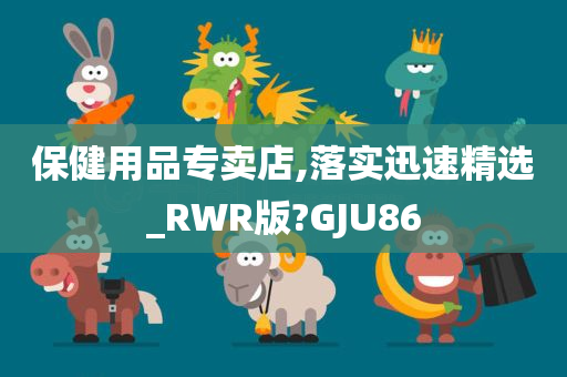 保健用品专卖店,落实迅速精选_RWR版?GJU86