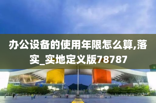 办公设备的使用年限怎么算,落实_实地定义版78787