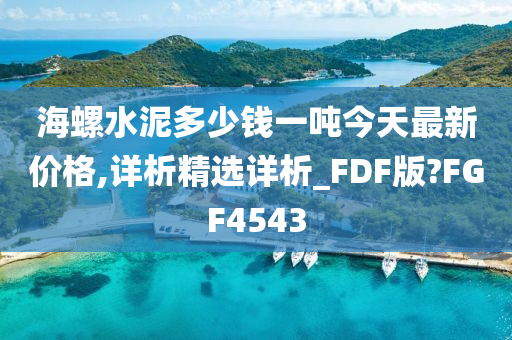 海螺水泥多少钱一吨今天最新价格,详析精选详析_FDF版?FGF4543